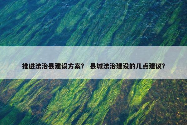 推进法治县建设方案？ 县城法治建设的几点建议？