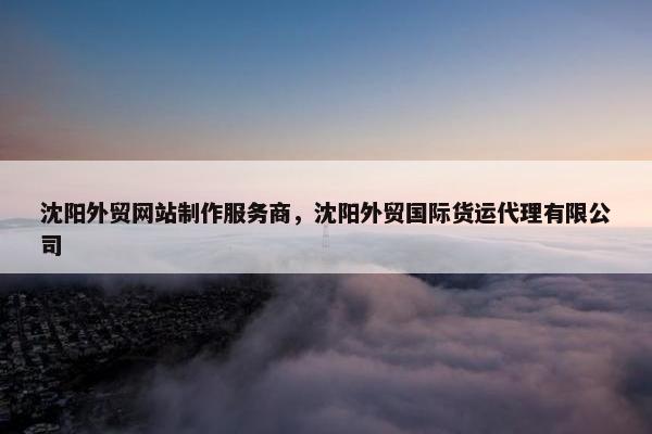 沈阳外贸网站制作服务商，沈阳外贸国际货运代理有限公司