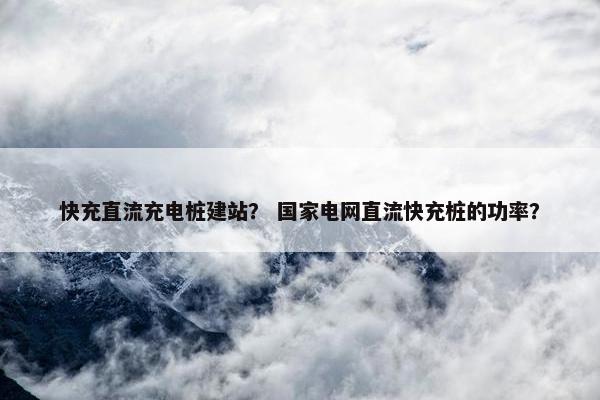 快充直流充电桩建站？ 国家电网直流快充桩的功率？