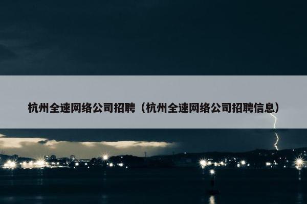 杭州全速网络公司招聘（杭州全速网络公司招聘信息）