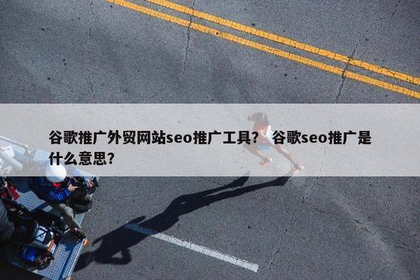 谷歌推广外贸网站seo推广工具？ 谷歌seo推广是什么意思？