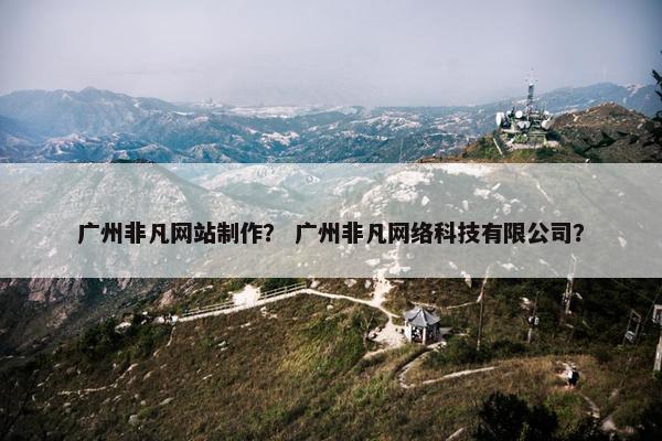 广州非凡网站制作？ 广州非凡网络科技有限公司？