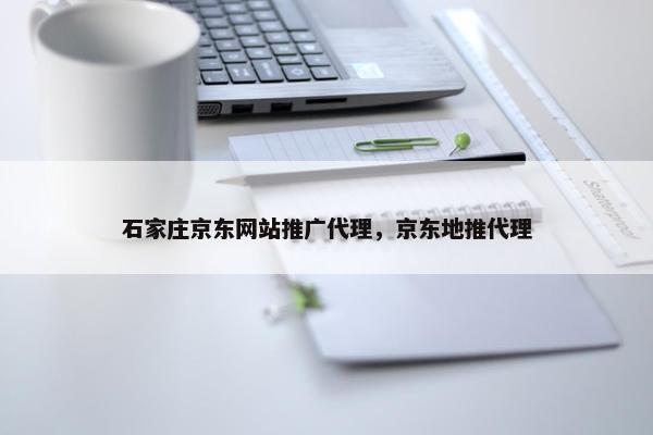 石家庄京东网站推广代理，京东地推代理