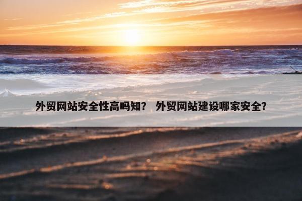 外贸网站安全性高吗知？ 外贸网站建设哪家安全？