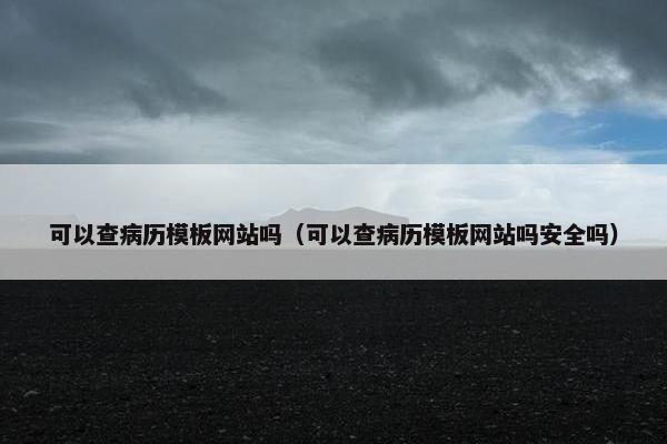 可以查病历模板网站吗（可以查病历模板网站吗安全吗）