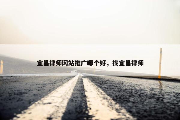 宜昌律师网站推广哪个好，找宜昌律师
