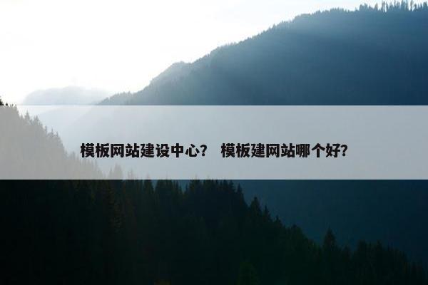 模板网站建设中心？ 模板建网站哪个好？