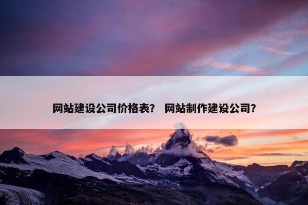 网站建设公司价格表？ 网站制作建设公司？