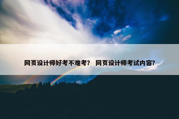网页设计师好考不难考？ 网页设计师考试内容？