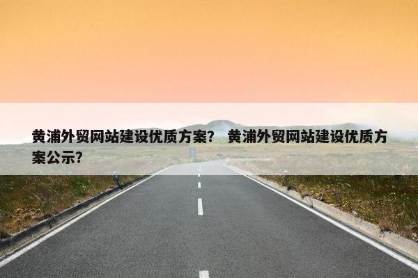 黄浦外贸网站建设优质方案？ 黄浦外贸网站建设优质方案公示？