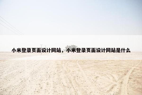 小米登录页面设计网站，小米登录页面设计网站是什么