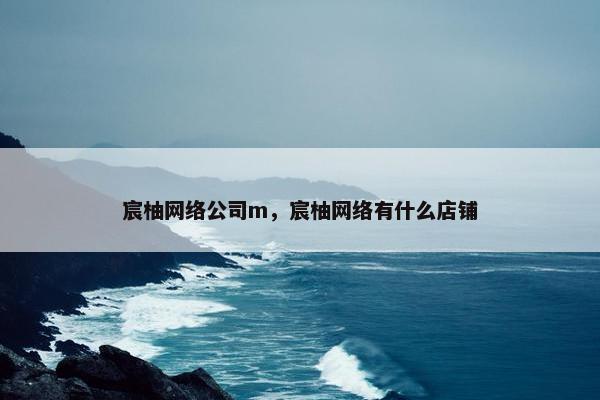 宸柚网络公司m，宸柚网络有什么店铺