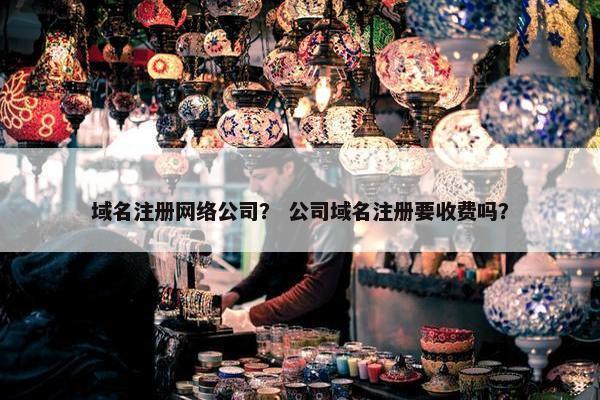 域名注册网络公司？ 公司域名注册要收费吗？