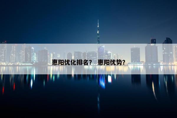 惠阳优化排名？ 惠阳优势？