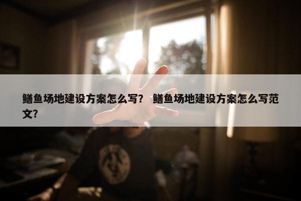 鳝鱼场地建设方案怎么写？ 鳝鱼场地建设方案怎么写范文？