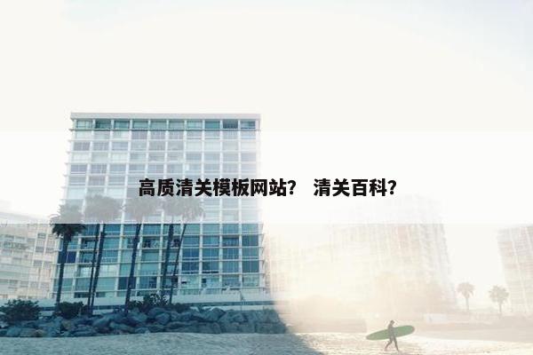 高质清关模板网站？ 清关百科？