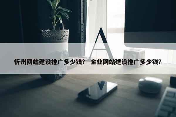 忻州网站建设推广多少钱？ 企业网站建设推广多少钱？