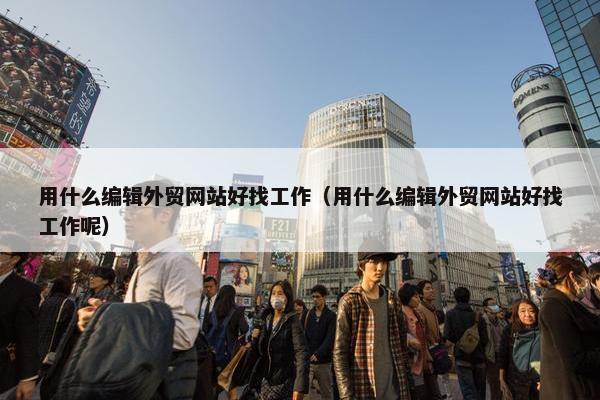 用什么编辑外贸网站好找工作（用什么编辑外贸网站好找工作呢）