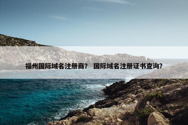 福州国际域名注册商？ 国际域名注册证书查询？