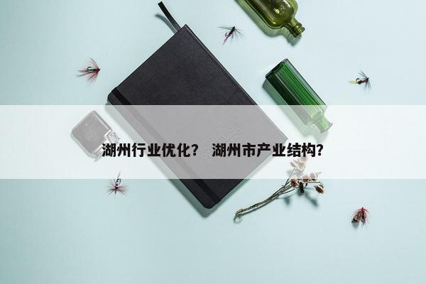 湖州行业优化？ 湖州市产业结构？
