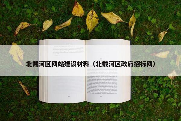 北戴河区网站建设材料（北戴河区政府招标网）