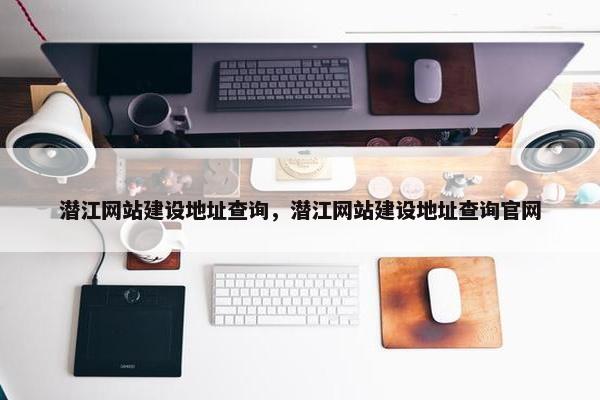 潜江网站建设地址查询，潜江网站建设地址查询官网