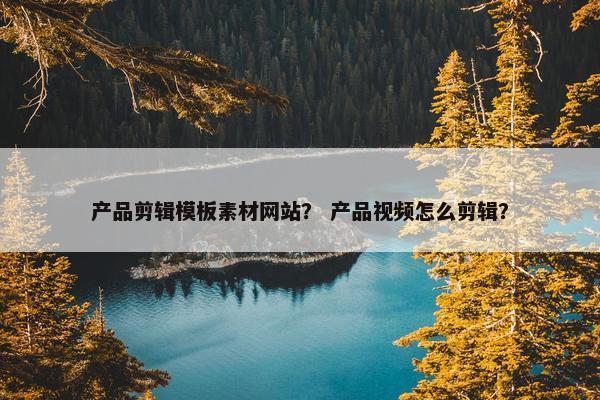 产品剪辑模板素材网站？ 产品视频怎么剪辑？