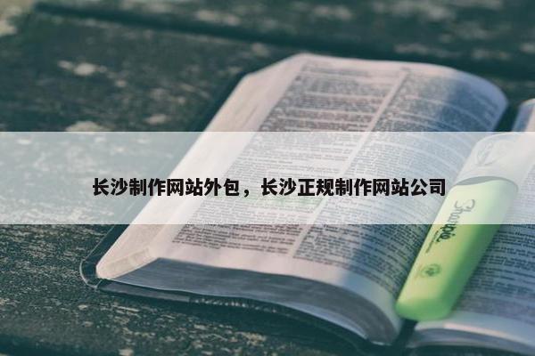 长沙制作网站外包，长沙正规制作网站公司