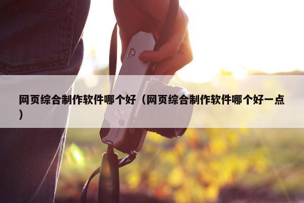 网页综合制作软件哪个好（网页综合制作软件哪个好一点）
