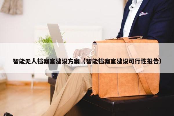 智能无人档案室建设方案（智能档案室建设可行性报告）