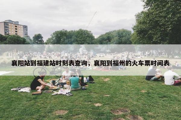 襄阳站到福建站时刻表查询，襄阳到福州的火车票时间表