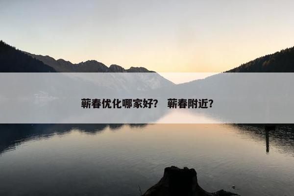 蕲春优化哪家好？ 蕲春附近？