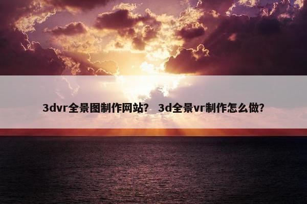3dvr全景图制作网站？ 3d全景vr制作怎么做？