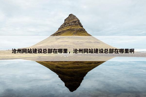 沧州网站建设总部在哪里，沧州网站建设总部在哪里啊