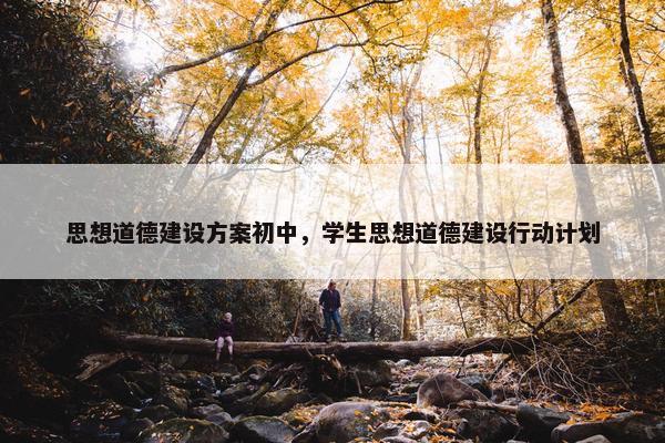 思想道德建设方案初中，学生思想道德建设行动计划