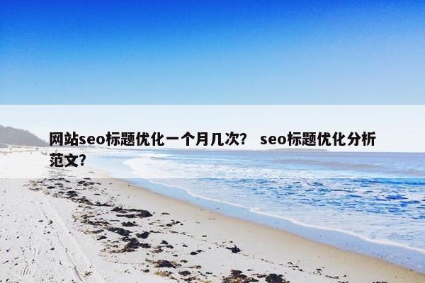 网站seo标题优化一个月几次？ seo标题优化分析范文？