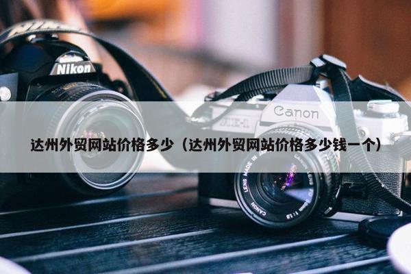 达州外贸网站价格多少（达州外贸网站价格多少钱一个）