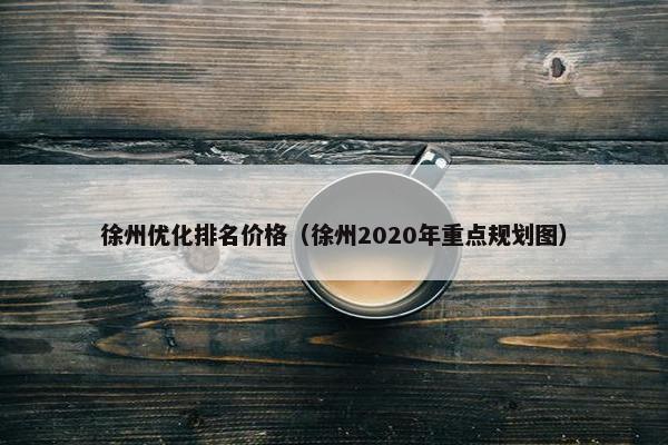 徐州优化排名价格（徐州2020年重点规划图）