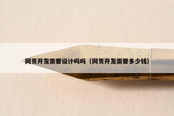 网页开发需要设计吗吗（网页开发需要多少钱）
