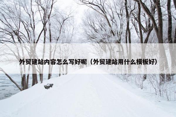 外贸建站内容怎么写好呢（外贸建站用什么模板好）