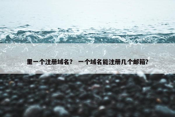 里一个注册域名？ 一个域名能注册几个邮箱？