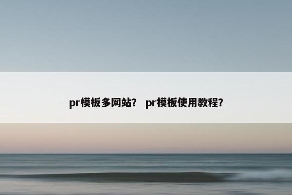 pr模板多网站？ pr模板使用教程？