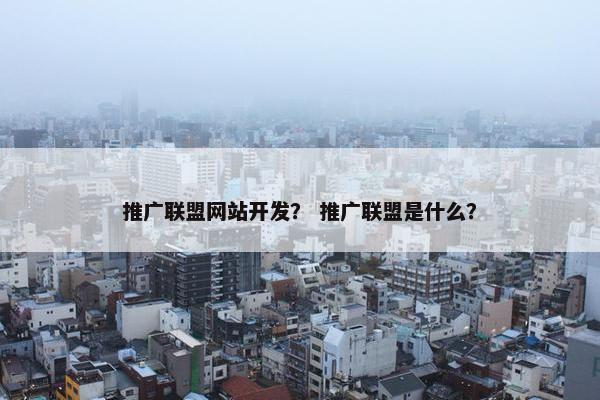 推广联盟网站开发？ 推广联盟是什么？