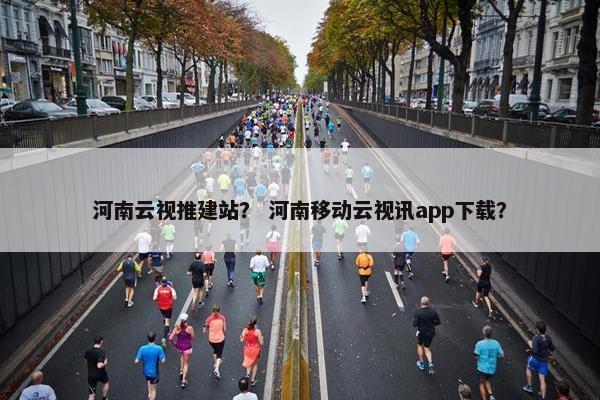 河南云视推建站？ 河南移动云视讯app下载？