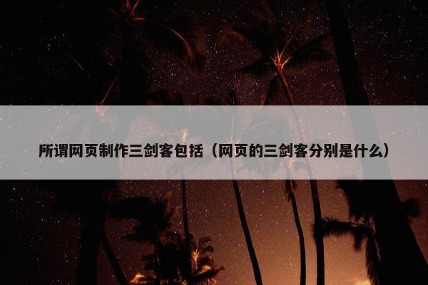 所谓网页制作三剑客包括（网页的三剑客分别是什么）