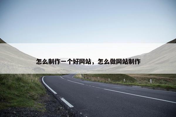 怎么制作一个好网站，怎么做网站制作