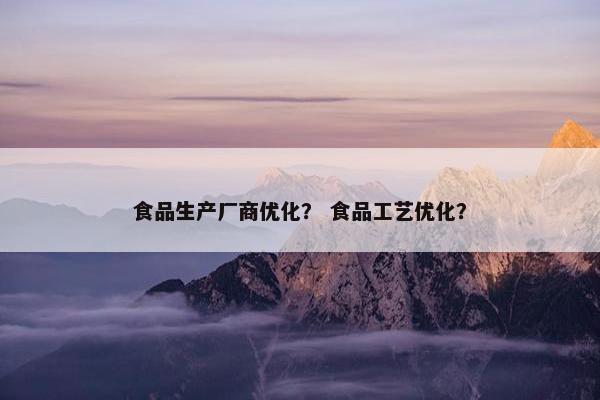 食品生产厂商优化？ 食品工艺优化？