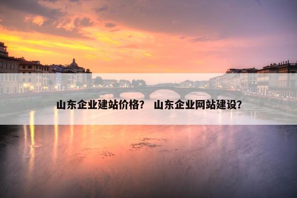 山东企业建站价格？ 山东企业网站建设？