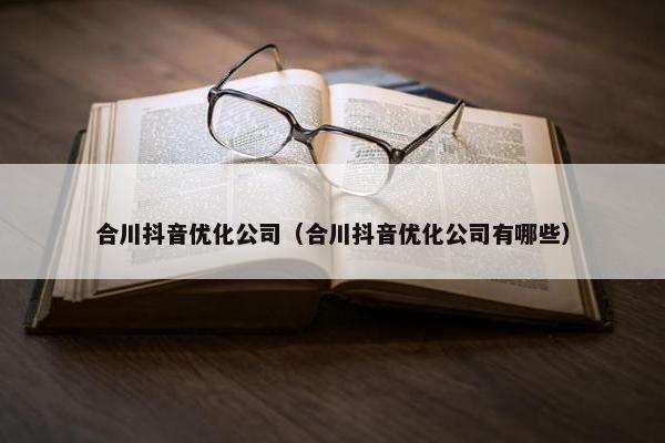 合川抖音优化公司（合川抖音优化公司有哪些）