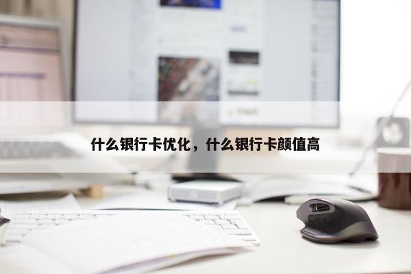 什么银行卡优化，什么银行卡颜值高